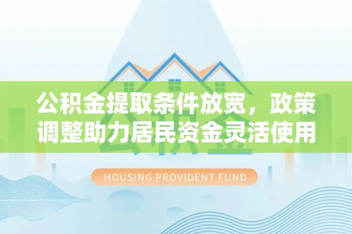 垦利公积金提取条件放宽，政策调整助力居民资金灵活使用