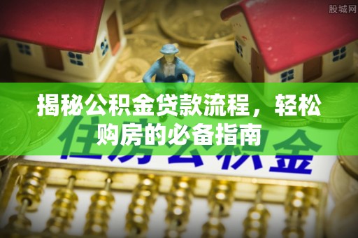 垦利揭秘公积金贷款流程，轻松购房的必备指南