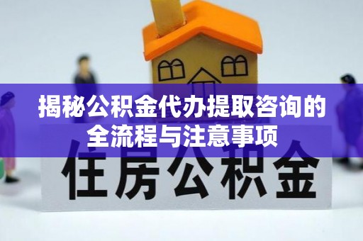 垦利揭秘公积金代办提取咨询的全流程与注意事项