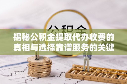 垦利揭秘公积金提取代办收费的真相与选择靠谱服务的关键