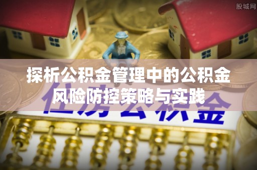 垦利探析公积金管理中的公积金风险防控策略与实践