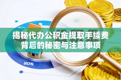 垦利揭秘代办公积金提取手续费背后的秘密与注意事项