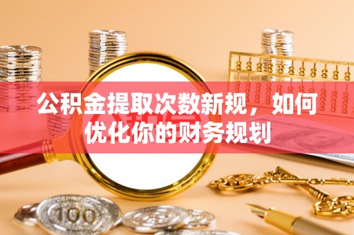 垦利公积金提取次数新规，如何优化你的财务规划
