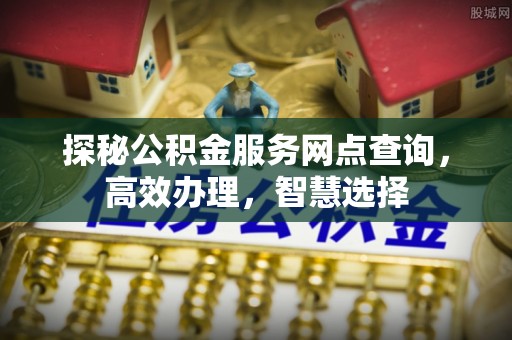 垦利探秘公积金服务网点查询，高效办理，智慧选择