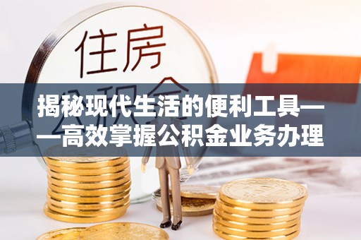 垦利揭秘现代生活的便利工具——高效掌握公积金业务办理流程的关键步骤