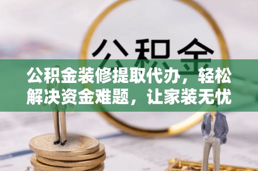 垦利公积金装修提取代办，轻松解决资金难题，让家装无忧