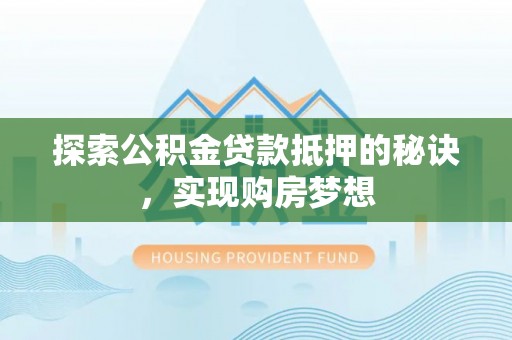 垦利探索公积金贷款抵押的秘诀，实现购房梦想
