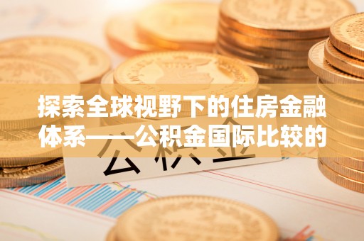 垦利探索全球视野下的住房金融体系——公积金国际比较的深度解析