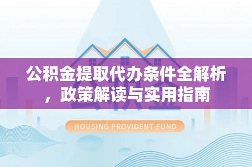 垦利公积金提取代办条件全解析，政策解读与实用指南