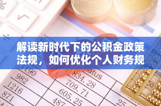 垦利解读新时代下的公积金政策法规，如何优化个人财务规划