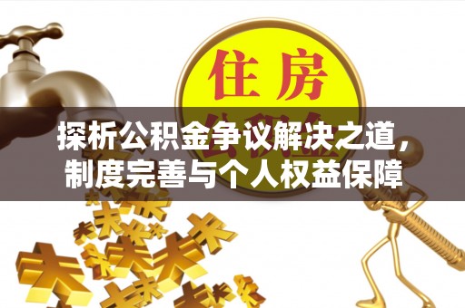 垦利探析公积金争议解决之道，制度完善与个人权益保障