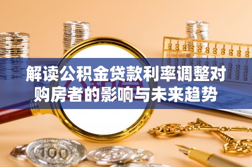 垦利解读公积金贷款利率调整对购房者的影响与未来趋势