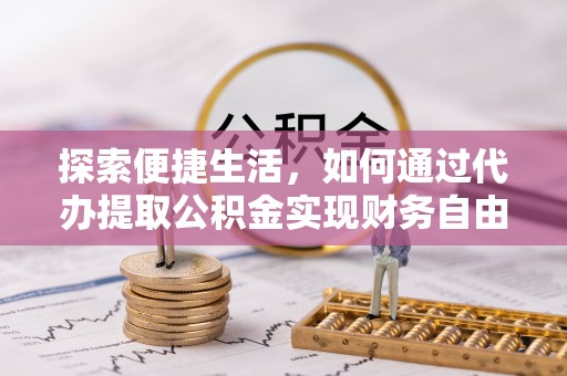 垦利探索便捷生活，如何通过代办提取公积金实现财务自由