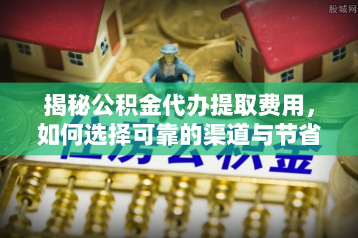 垦利揭秘公积金代办提取费用，如何选择可靠的渠道与节省成本