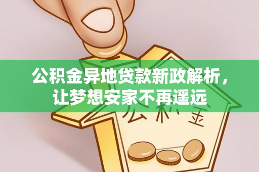 垦利公积金异地贷款新政解析，让梦想安家不再遥远