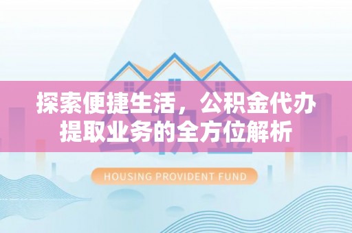 垦利探索便捷生活，公积金代办提取业务的全方位解析