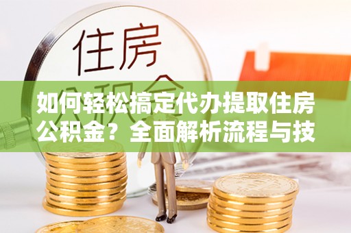 垦利如何轻松搞定代办提取住房公积金？全面解析流程与技巧