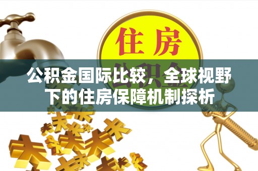 垦利公积金国际比较，全球视野下的住房保障机制探析