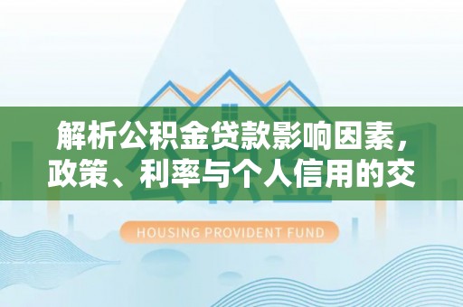 垦利解析公积金贷款影响因素，政策、利率与个人信用的交织作用