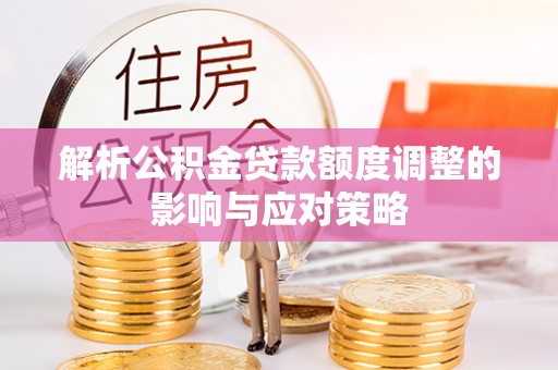 垦利解析公积金贷款额度调整的影响与应对策略
