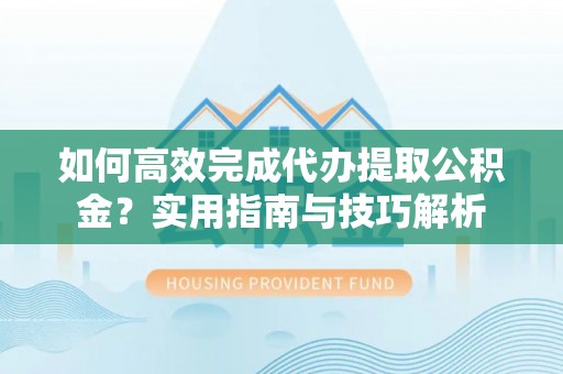 垦利如何高效完成代办提取公积金？实用指南与技巧解析