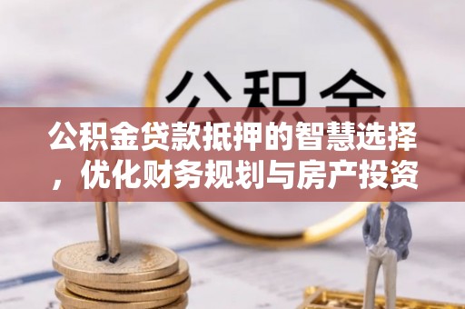 垦利公积金贷款抵押的智慧选择，优化财务规划与房产投资