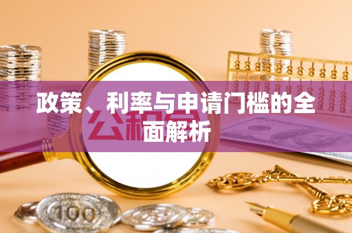 垦利政策、利率与申请门槛的全面解析