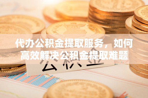 垦利代办公积金提取服务，如何高效解决公积金提取难题