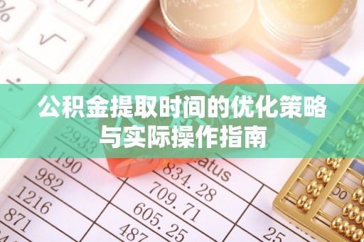 垦利公积金提取时间的优化策略与实际操作指南