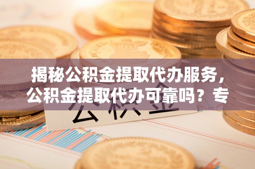 垦利揭秘公积金提取代办服务，公积金提取代办可靠吗？专业解析与实用指南