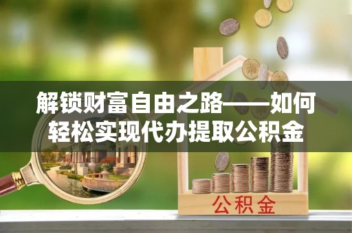 垦利解锁财富自由之路——如何轻松实现代办提取公积金