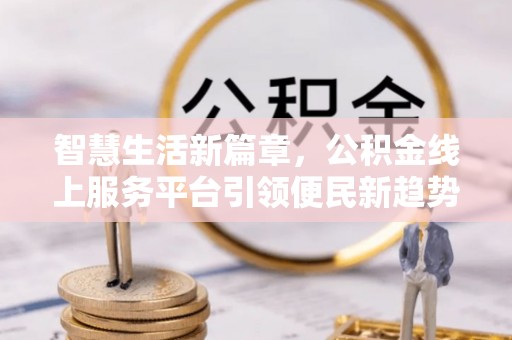 垦利智慧生活新篇章，公积金线上服务平台引领便民新趋势