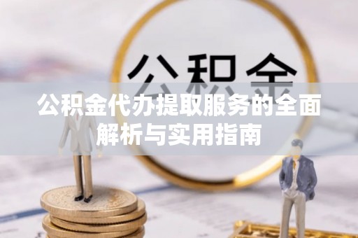 垦利公积金代办提取服务的全面解析与实用指南