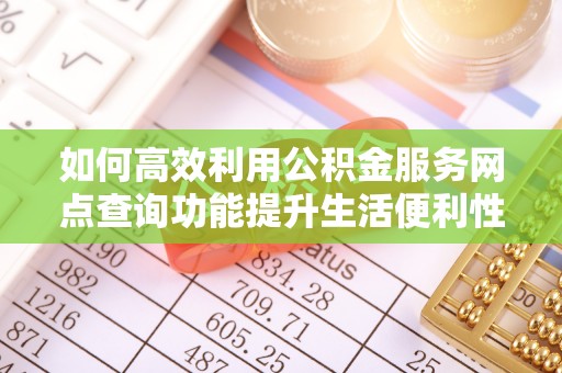 垦利如何高效利用公积金服务网点查询功能提升生活便利性