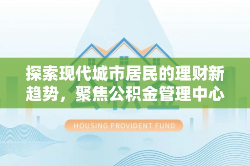 垦利探索现代城市居民的理财新趋势，聚焦公积金管理中心的服务创新