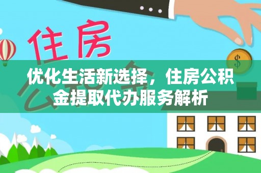 垦利优化生活新选择，住房公积金提取代办服务解析