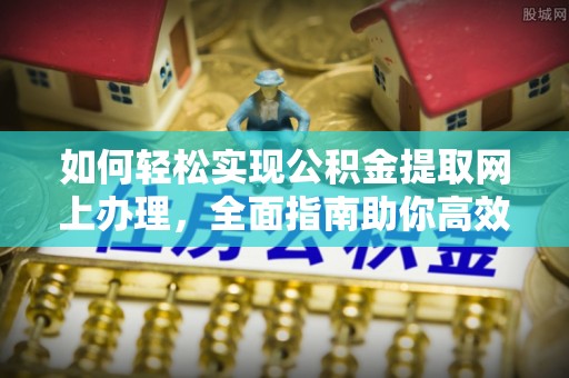 垦利如何轻松实现公积金提取网上办理，全面指南助你高效完成