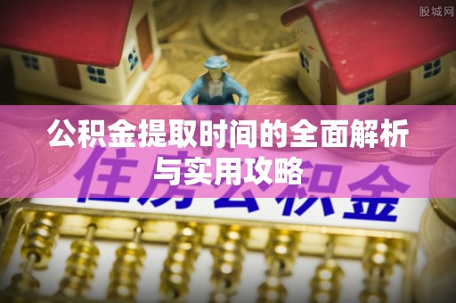 垦利公积金提取时间的全面解析与实用攻略