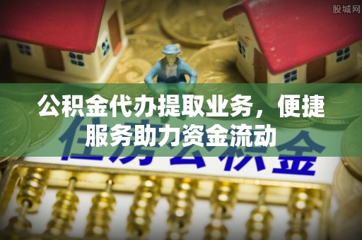 垦利公积金代办提取业务，便捷服务助力资金流动