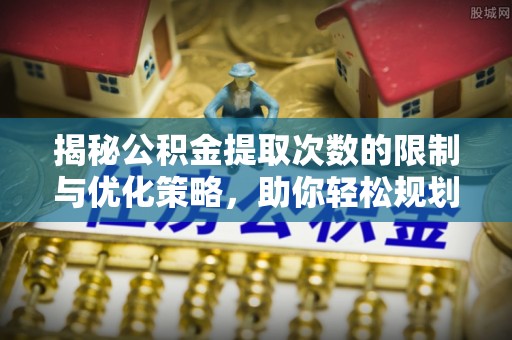 垦利揭秘公积金提取次数的限制与优化策略，助你轻松规划财务未来