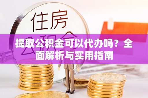 垦利提取公积金可以代办吗？全面解析与实用指南