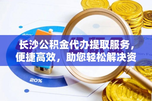 垦利长沙公积金代办提取服务，便捷高效，助您轻松解决资金需求