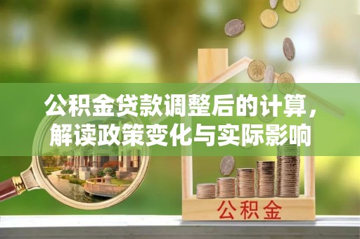 垦利公积金贷款调整后的计算，解读政策变化与实际影响