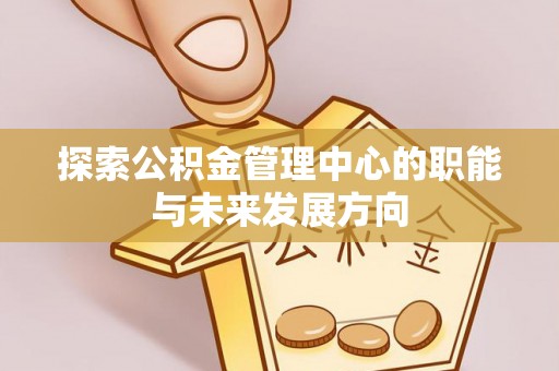 垦利探索公积金管理中心的职能与未来发展方向
