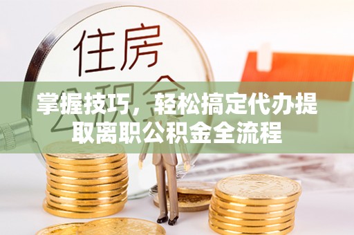 垦利掌握技巧，轻松搞定代办提取离职公积金全流程