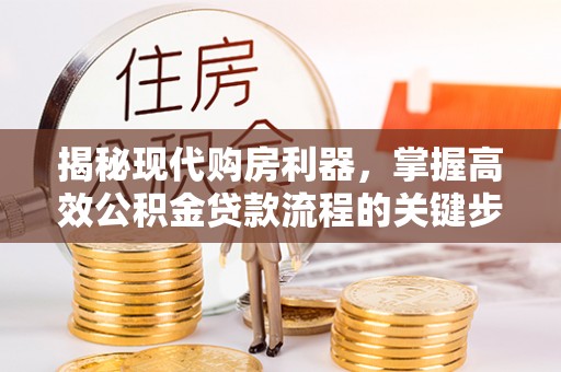 垦利揭秘现代购房利器，掌握高效公积金贷款流程的关键步骤
