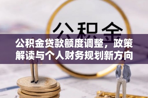 垦利公积金贷款额度调整，政策解读与个人财务规划新方向