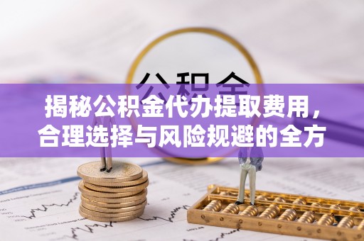 垦利揭秘公积金代办提取费用，合理选择与风险规避的全方位解析