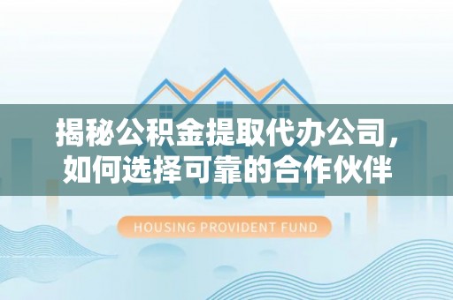 垦利揭秘公积金提取代办公司，如何选择可靠的合作伙伴