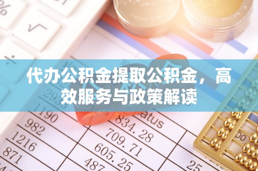 垦利代办公积金提取公积金，高效服务与政策解读